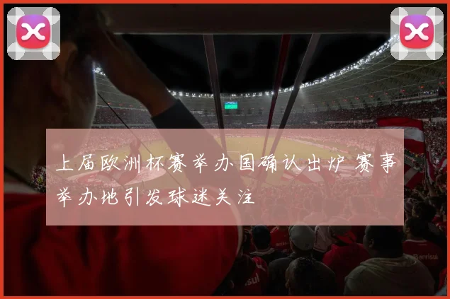 上届欧洲杯赛举办国确认出炉 赛事举办地引发球迷关注