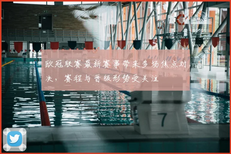 欧冠联赛最新赛事带来多场焦点对决，赛程与晋级形势受关注