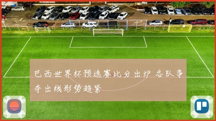 巴西世界杯预选赛比分出炉 各队争夺出线形势趋紧