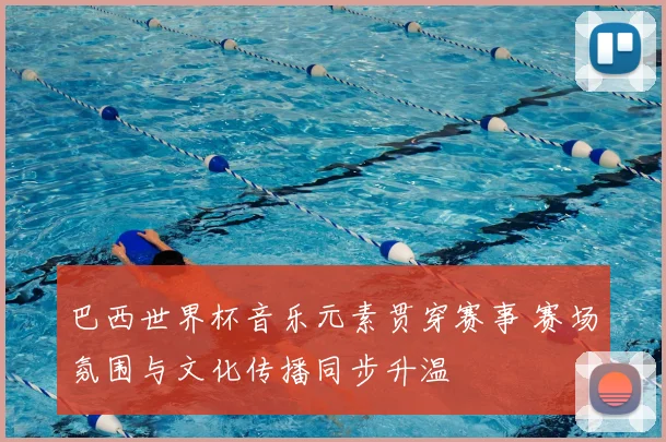巴西世界杯音乐元素贯穿赛事 赛场氛围与文化传播同步升温